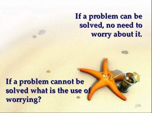 if a problem can be solved no need to worry about it, if a problem cannot be solved what is the use of worrying?
