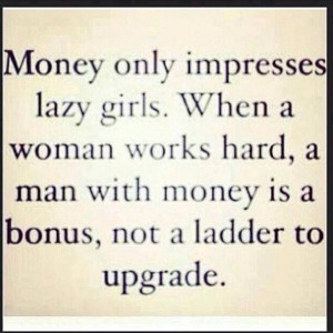 money only impress lazy girls when a woman works hard a man with money is a bonus not a ladder to upgrade